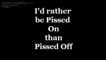 I'd rather be pissed on than pissed off
